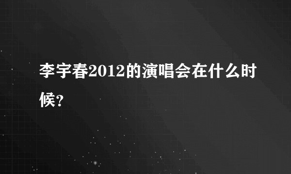 李宇春2012的演唱会在什么时候？