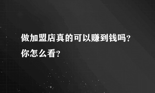 做加盟店真的可以赚到钱吗？你怎么看？