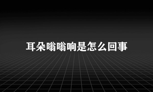 耳朵嗡嗡响是怎么回事