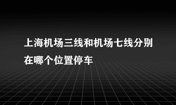 上海机场三线和机场七线分别在哪个位置停车