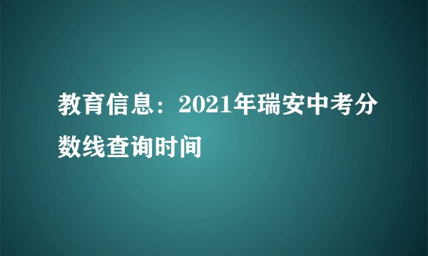 教育信息：2021年瑞安中考分数线查询时间