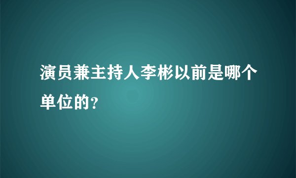 演员兼主持人李彬以前是哪个单位的？