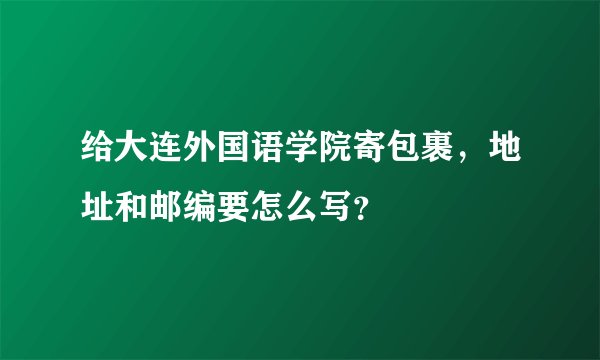 给大连外国语学院寄包裹，地址和邮编要怎么写？