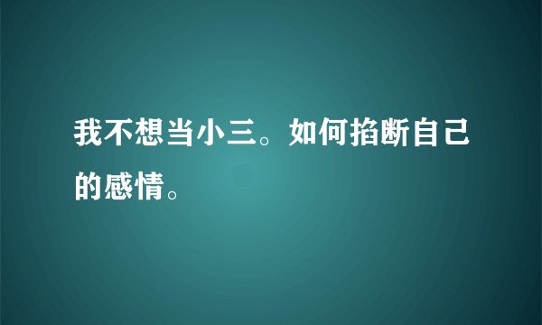 我不想当小三。如何掐断自己的感情。