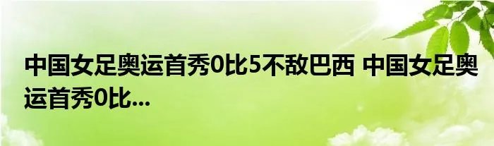 中国女足奥运首秀0比5不敌巴西 中国女足奥运首秀0比...