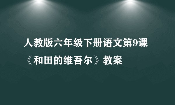 人教版六年级下册语文第9课《和田的维吾尔》教案