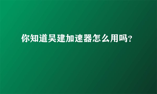 你知道吴建加速器怎么用吗？