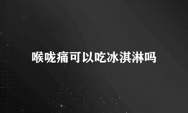 喉咙痛可以吃冰淇淋吗