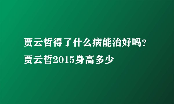 贾云哲得了什么病能治好吗？贾云哲2015身高多少