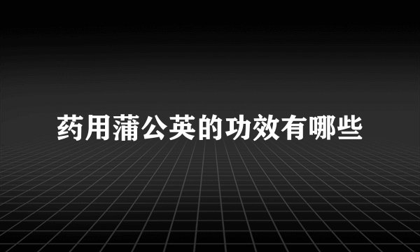 药用蒲公英的功效有哪些