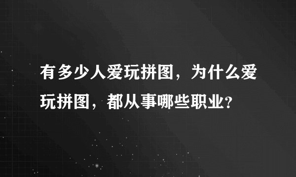 有多少人爱玩拼图，为什么爱玩拼图，都从事哪些职业？