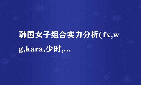 韩国女子组合实力分析(fx,wg,kara,少时,2ne1,4m,after scholl,BEG)