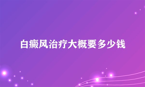 白癜风治疗大概要多少钱