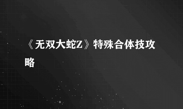 《无双大蛇Z》特殊合体技攻略