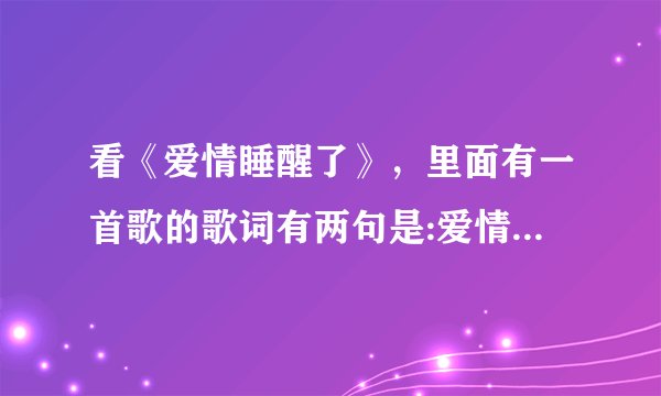 看《爱情睡醒了》，里面有一首歌的歌词有两句是:爱情就像酒，喝了多了会上头。有哪位朋友帮我找一下啊？谢