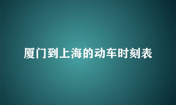 厦门到上海的动车时刻表
