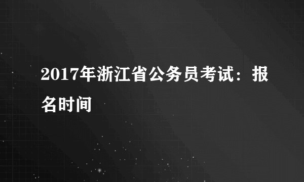 2017年浙江省公务员考试：报名时间