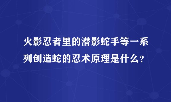 火影忍者里的潜影蛇手等一系列创造蛇的忍术原理是什么?