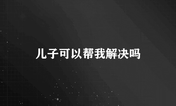 儿子可以帮我解决吗