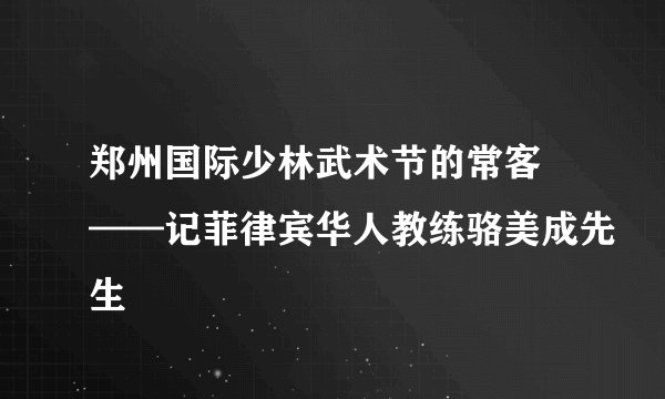 郑州国际少林武术节的常客 ——记菲律宾华人教练骆美成先生