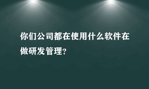 你们公司都在使用什么软件在做研发管理?