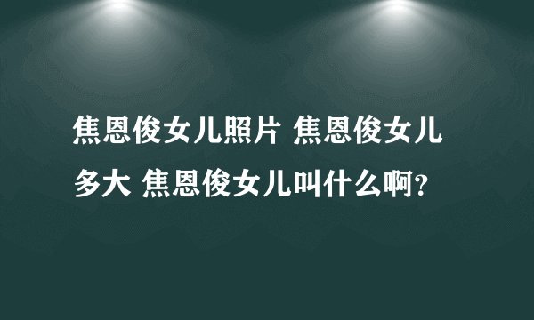 焦恩俊女儿照片 焦恩俊女儿多大 焦恩俊女儿叫什么啊？