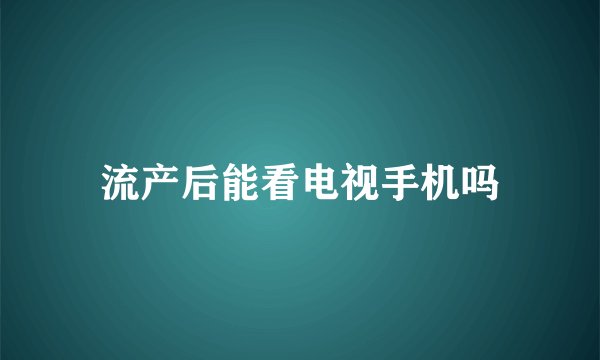 流产后能看电视手机吗