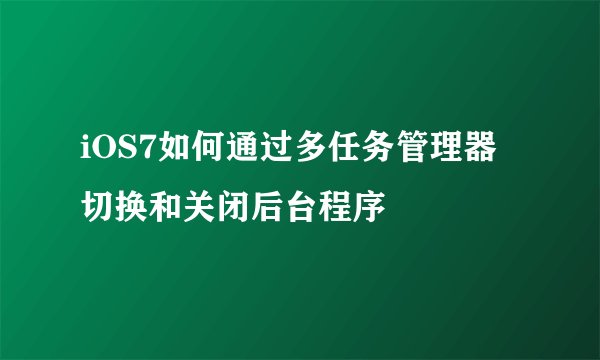 iOS7如何通过多任务管理器切换和关闭后台程序