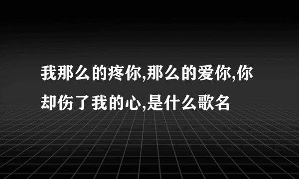 我那么的疼你,那么的爱你,你却伤了我的心,是什么歌名