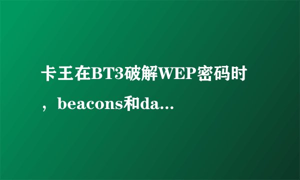 卡王在BT3破解WEP密码时,beacons和data至少多少才能破解完呢