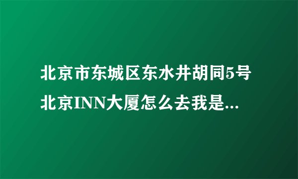 北京市东城区东水井胡同5号北京INN大厦怎么去我是在北京火车西站
