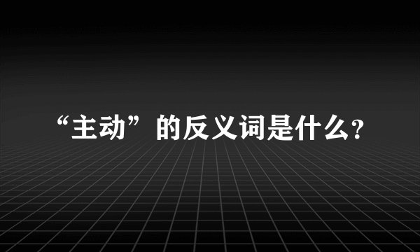 “主动”的反义词是什么？