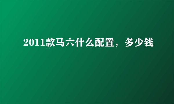 2011款马六什么配置，多少钱
