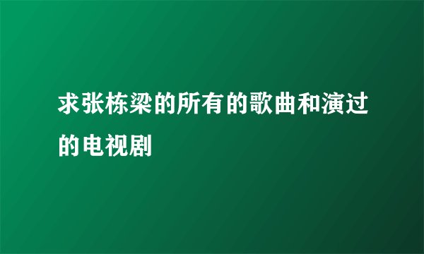 求张栋梁的所有的歌曲和演过的电视剧