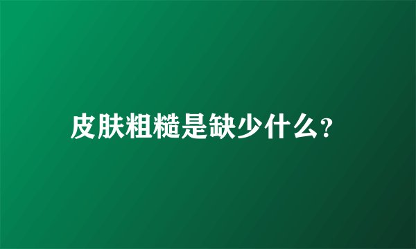 皮肤粗糙是缺少什么？