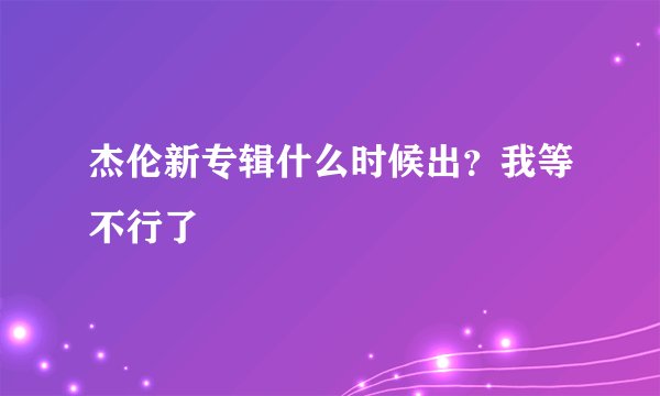 杰伦新专辑什么时候出？我等不行了