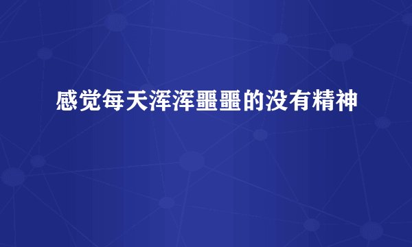 感觉每天浑浑噩噩的没有精神