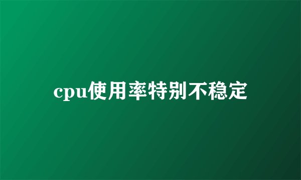 cpu使用率特别不稳定