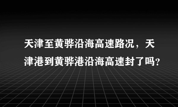 天津至黄骅沿海高速路况，天津港到黄骅港沿海高速封了吗？