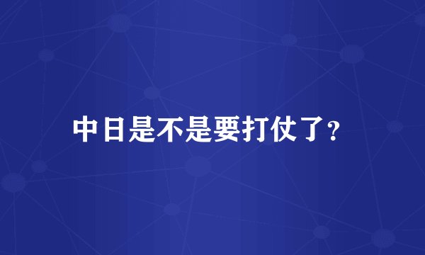 中日是不是要打仗了？