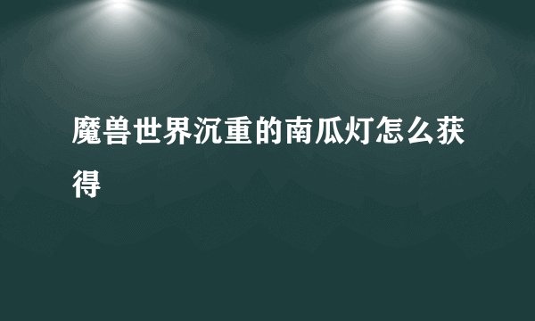 魔兽世界沉重的南瓜灯怎么获得