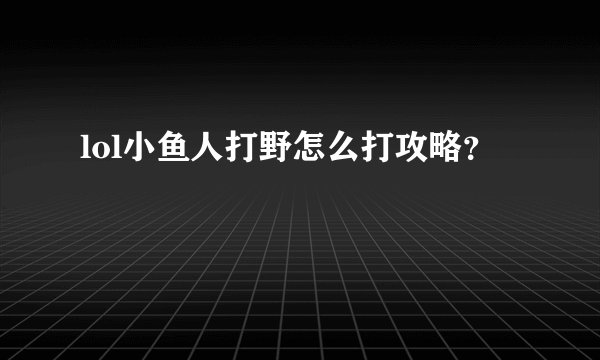 lol小鱼人打野怎么打攻略？