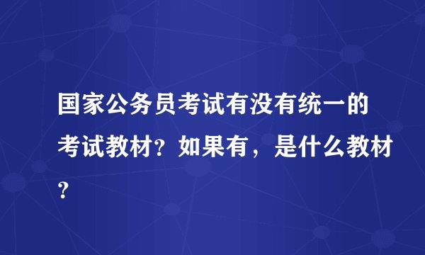 国家公务员考试有没有统一的考试教材？如果有，是什么教材？