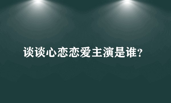 谈谈心恋恋爱主演是谁？