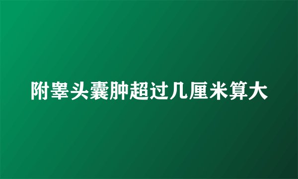 附睾头囊肿超过几厘米算大