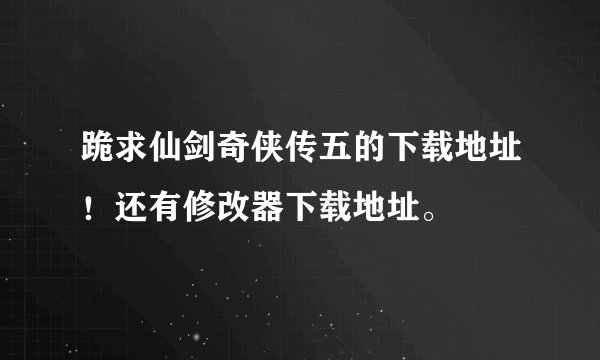 跪求仙剑奇侠传五的下载地址!还有修改器下载地址。