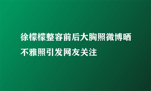 徐檬檬整容前后大胸照微博晒不雅照引发网友关注