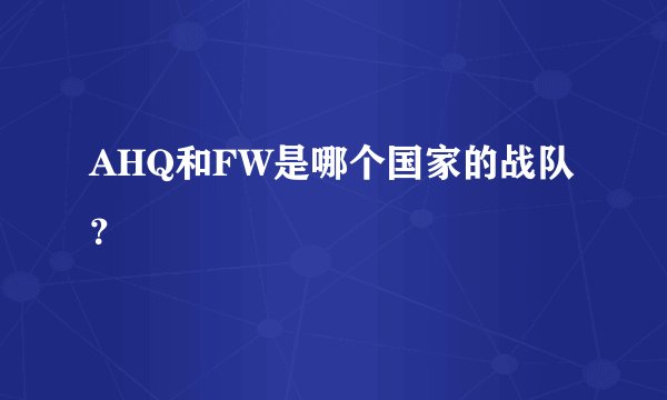 AHQ和FW是哪个国家的战队？