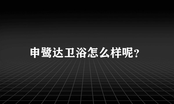 申鹭达卫浴怎么样呢?