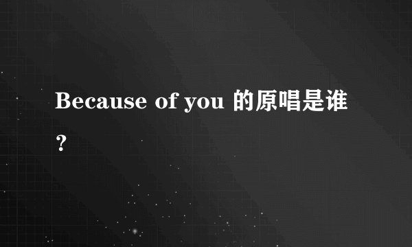 Because of you 的原唱是谁？